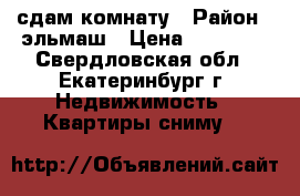 сдам комнату › Район ­ эльмаш › Цена ­ 10 000 - Свердловская обл., Екатеринбург г. Недвижимость » Квартиры сниму   